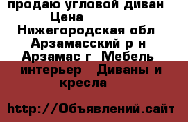 продаю угловой диван › Цена ­ 6 000 - Нижегородская обл., Арзамасский р-н, Арзамас г. Мебель, интерьер » Диваны и кресла   